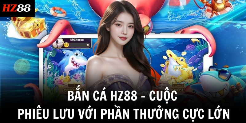 Bắn Cá HZ88 – Cuộc Phiêu Lưu Với Phần Thưởng Cực Lớn 2 ban ca hz88 cuoc phieu luu voi phan thuong cuc lon