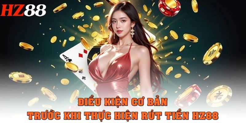 Điều kiện cơ bản trước khi thực hiện rút tiền HZ88