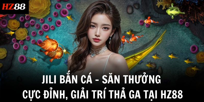 Jili Bắn cá - Săn Thưởng Cực Đỉnh, Giải Trí Thả Ga Tại HZ88 1 jili ban ca san thuong cuc dinh giai tri tha ga tai hz88