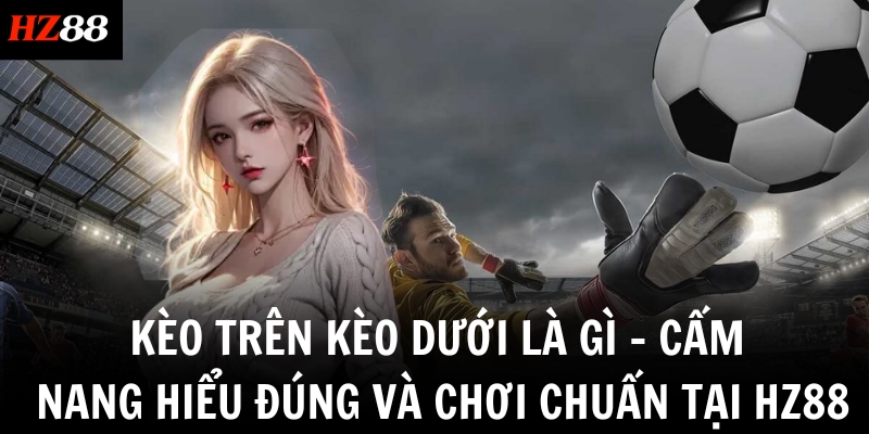 Kèo Trên Kèo Dưới Là Gì – Cẩm Nang Hiểu Đúng Và Chơi Chuẩn Tại HZ88 2 keo tren keo duoi la gi cam nang hieu dung va choi chuan tai hz88